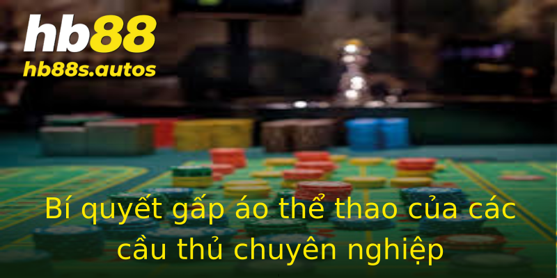 Bí quyết gấp áo thể thao của các cầu thủ chuyên nghiệp Bí quyết gấp áo thể thao của các cầu thủ chuyên nghiệp