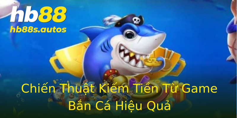 Chiến Thuật Kiếm Tiền Từ Game Bắn Cá Hiệu Quả Chiến Thuật Kiếm Tiền Từ Game Bắn Cá Hiệu Quả