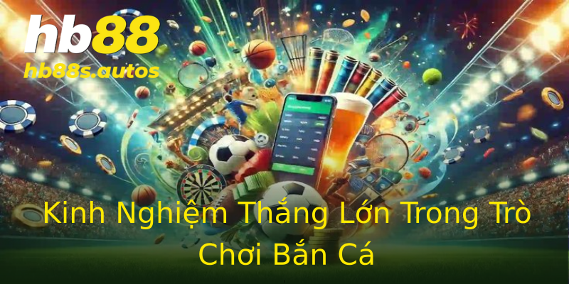 Kinh Nghiệm Thắng Lớn Trong Trò Chơi Bắn Cá Kinh Nghiệm Thắng Lớn Trong Trò Chơi Bắn Cá