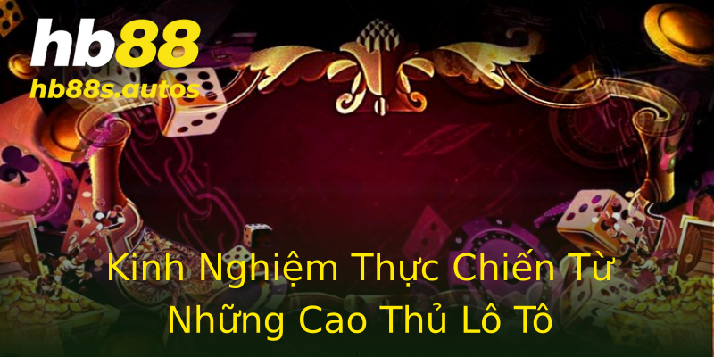 Kinh Nghiệm Thực Chiến Từ Những Cao Thủ Lô Tô Kinh Nghiệm Thực Chiến Từ Những Cao Thủ Lô Tô