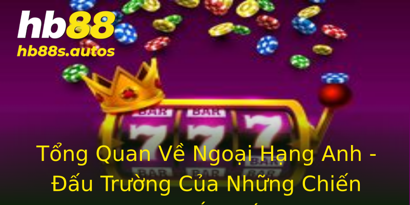 Tổng Quan Về Ngoại Hạng Anh - Đấu Trường Của Những Chiến Binh Áo Đấu Tổng Quan Về Ngoại Hạng Anh - Đấu Trường Của Những Chiến Binh Áo Đấu