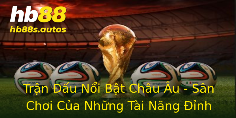 Trận Đấu Nổi Bật Châu Âu - Sân Chơi Của Những Tài Năng Đỉnh Cao Trận Đấu Nổi Bật Châu Âu - Sân Chơi Của Những Tài Năng Đỉnh Cao